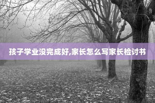 孩子学业没完成好,家长怎么写家长检讨书