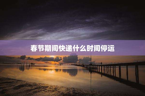 春节期间快递什么时间停运