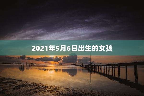 2021年5月6日出生的女孩