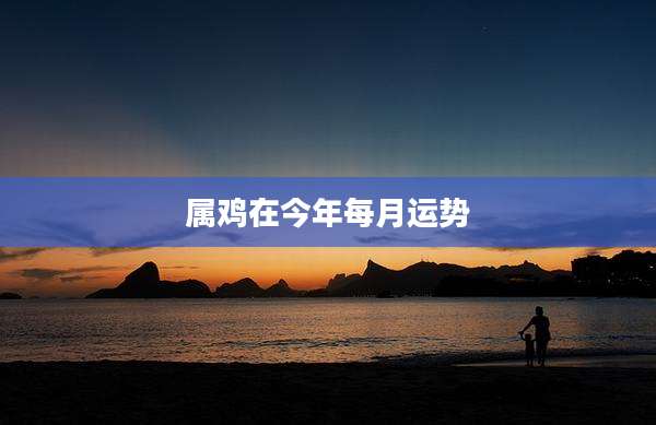 属鸡在今年每月运势