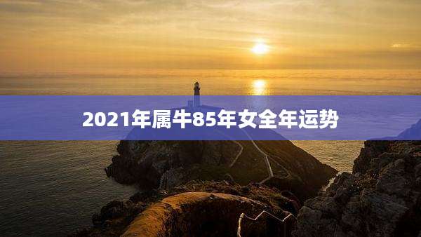 2021年属牛85年女全年运势