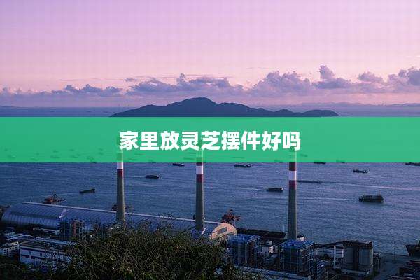 家里放灵芝摆件好吗