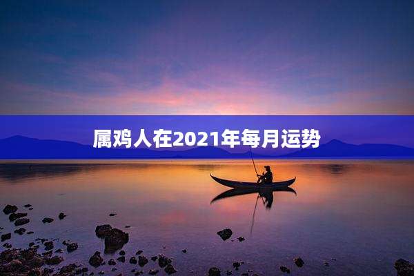 属鸡人在2021年每月运势