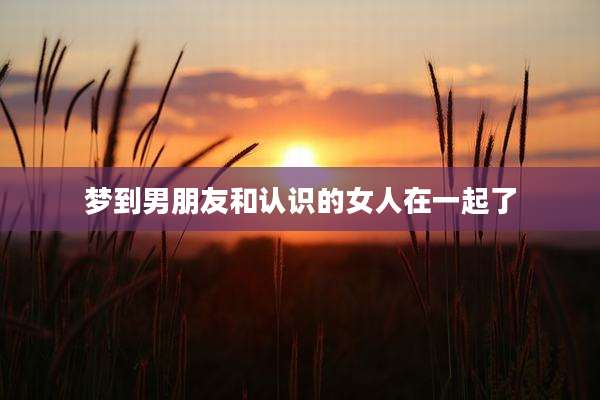 梦到男朋友和认识的女人在一起了