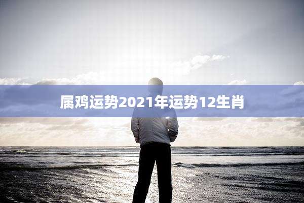 属鸡运势2021年运势12生肖