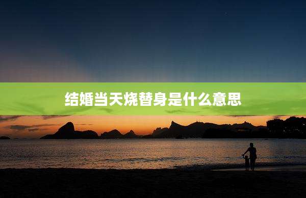 结婚当天烧替身是什么意思
