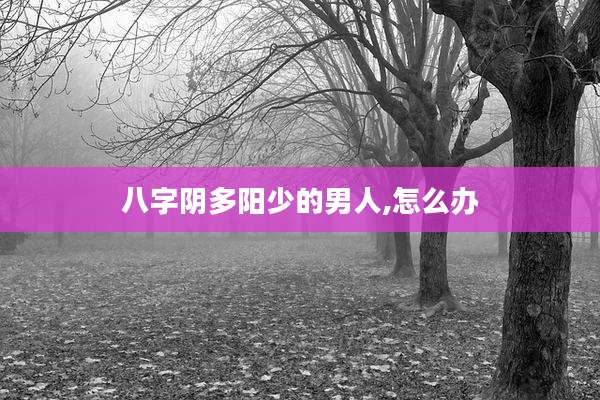 八字阴多阳少的男人,怎么办
