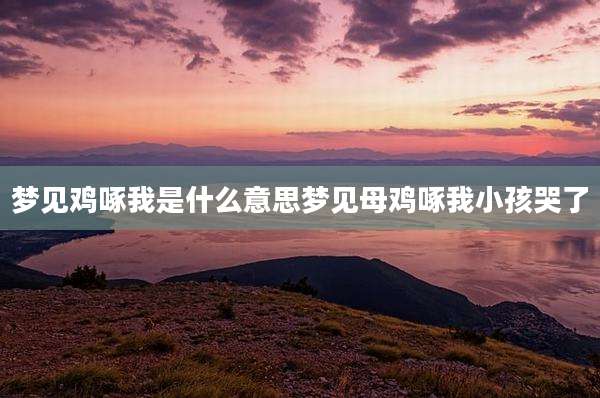 梦见鸡啄我是什么意思梦见母鸡啄我小孩哭了