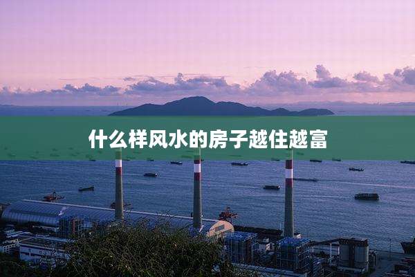 什么样风水的房子越住越富
