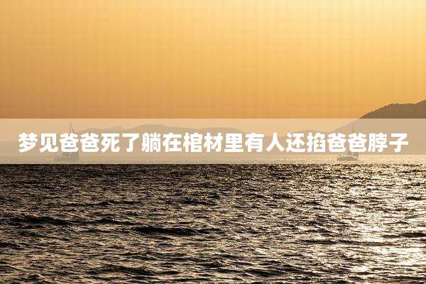 梦见爸爸死了躺在棺材里有人还掐爸爸脖子