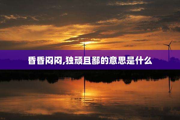 昏昏闷闷,独顽且鄙的意思是什么