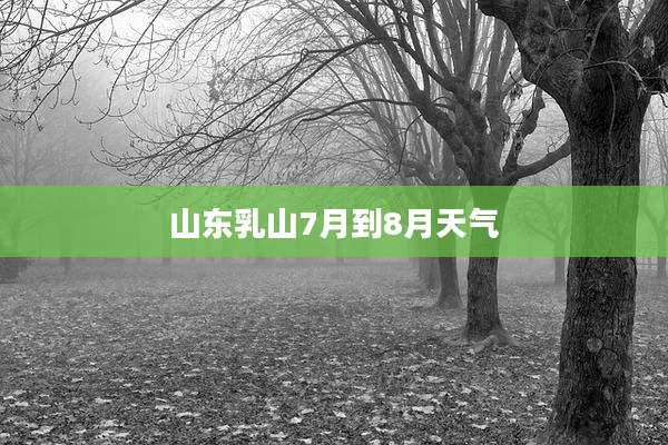 山东乳山7月到8月天气