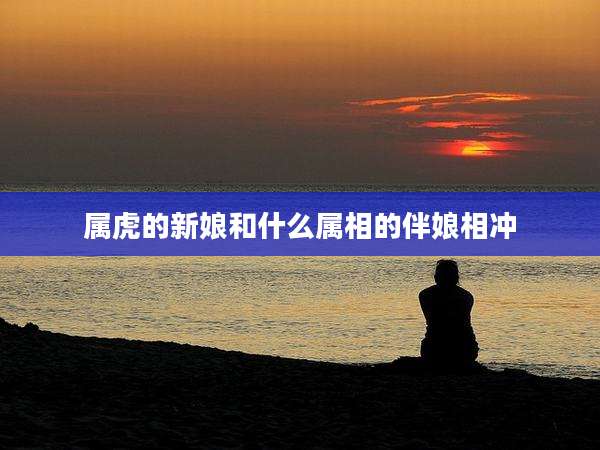 属虎的新娘和什么属相的伴娘相冲