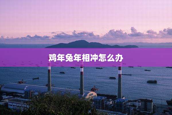 鸡年兔年相冲怎么办