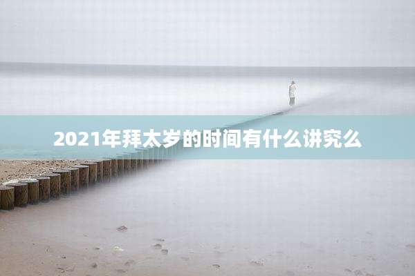 2021年拜太岁的时间有什么讲究么