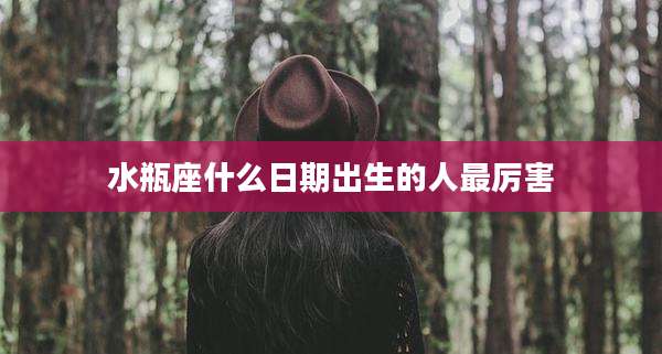 水瓶座什么日期出生的人最厉害
