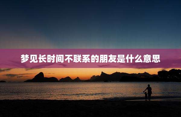 梦见长时间不联系的朋友是什么意思