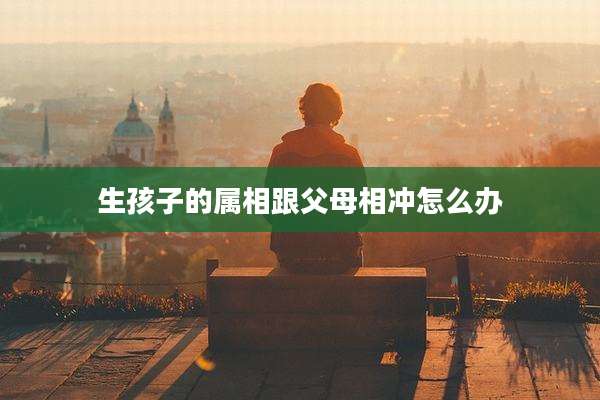 生孩子的属相跟父母相冲怎么办