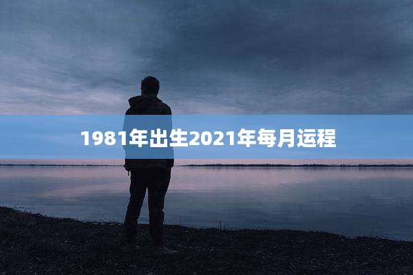1981年出生2021年每月运程