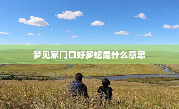 梦见家门口好多蛇是什么意思