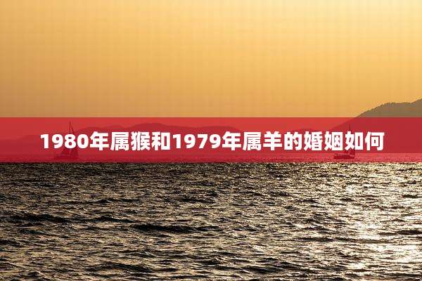 1980年属猴和1979年属羊的婚姻如何