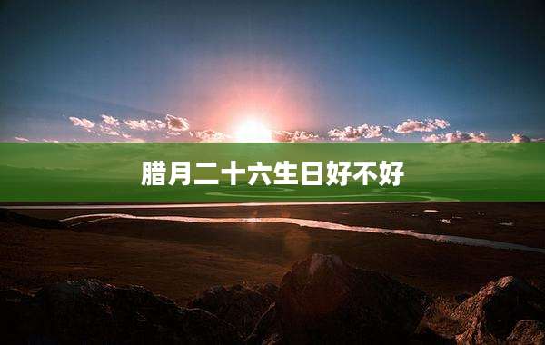 腊月二十六生日好不好