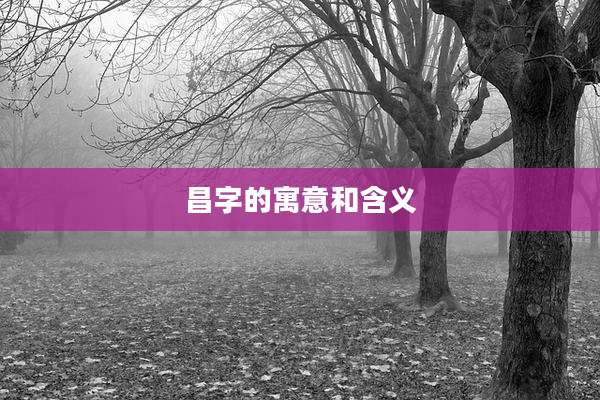 昌字的寓意和含义