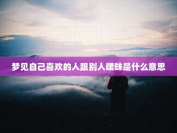 梦见自己喜欢的人跟别人暧昧是什么意思