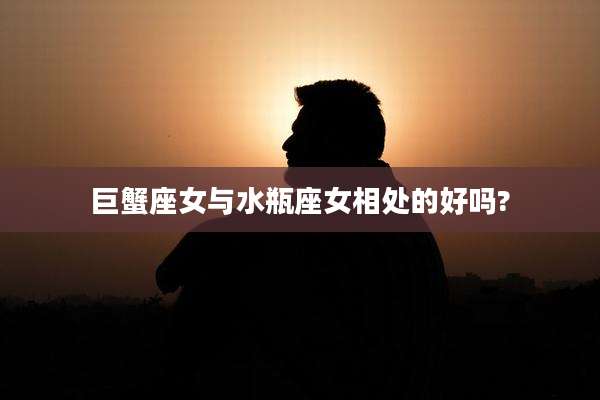巨蟹座女与水瓶座女相处的好吗?