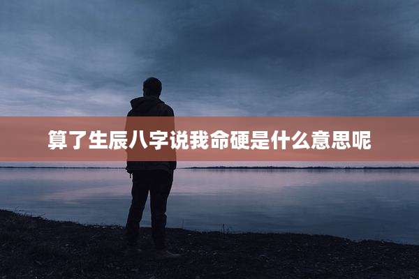 算了生辰八字说我命硬是什么意思呢