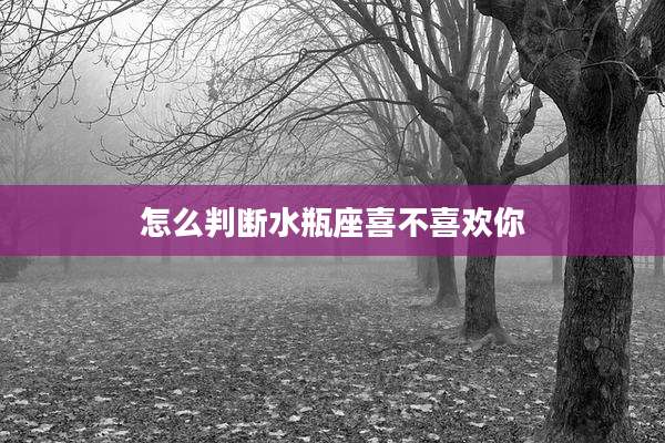 怎么判断水瓶座喜不喜欢你