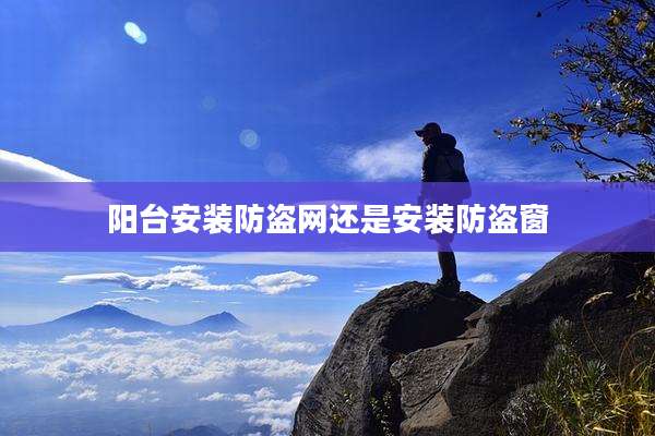 阳台安装防盗网还是安装防盗窗
