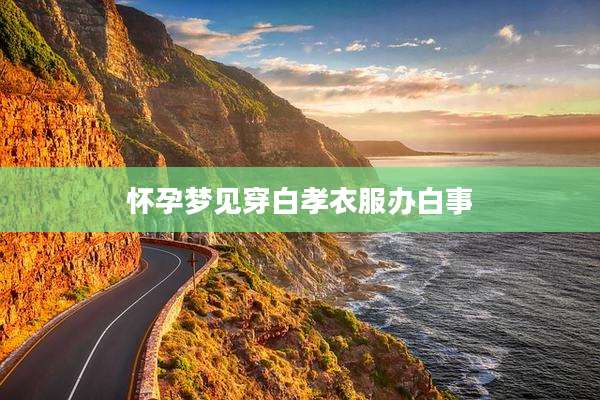 怀孕梦见穿白孝衣服办白事