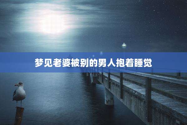梦见老婆被别的男人抱着睡觉