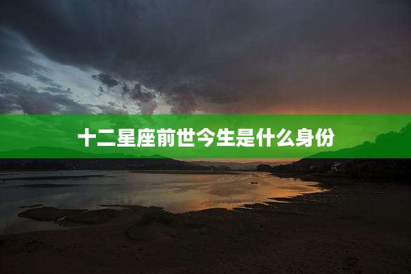 十二星座前世今生是什么身份