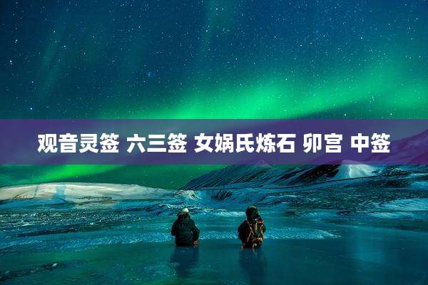 观音灵签 六三签 女娲氏炼石 卯宫 中签