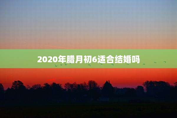 2020年腊月初6适合结婚吗