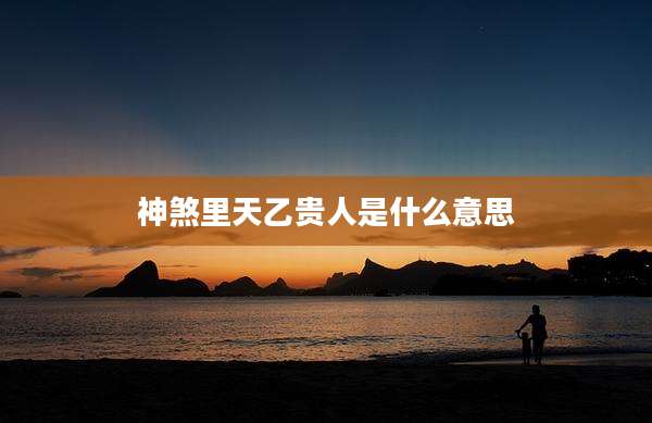 神煞里天乙贵人是什么意思