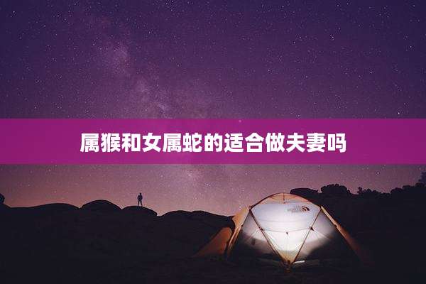 属猴和女属蛇的适合做夫妻吗