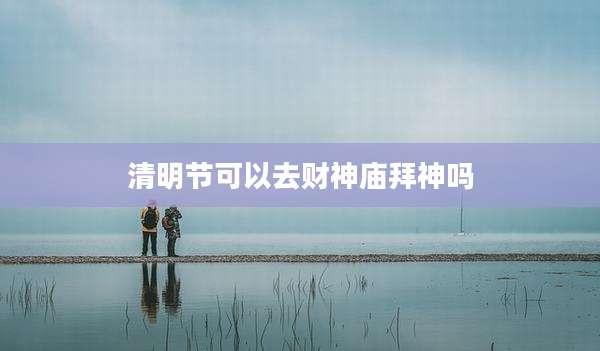 清明节可以去财神庙拜神吗