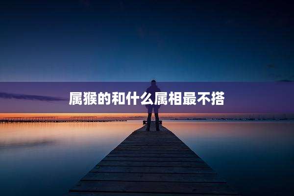 属猴的和什么属相最不搭