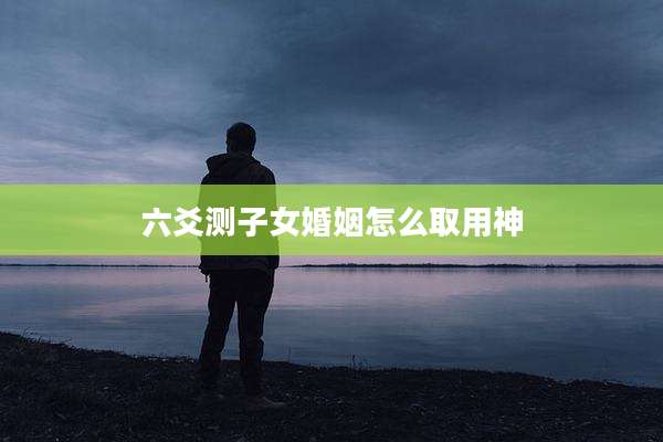 六爻测子女婚姻怎么取用神
