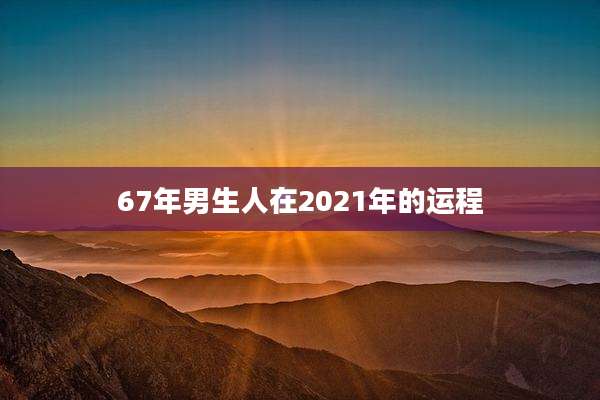 67年男生人在2021年的运程