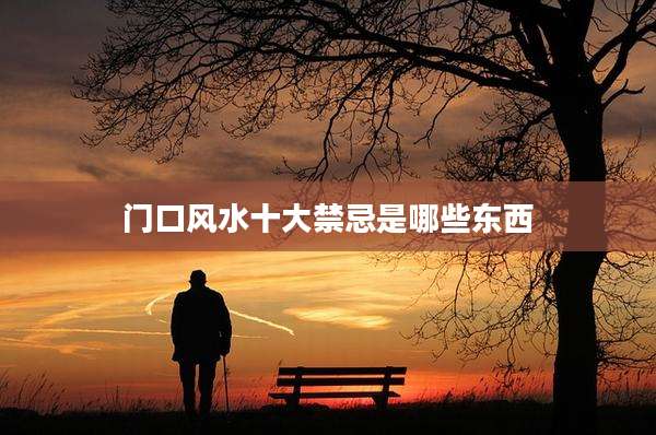 门口风水十大禁忌是哪些东西