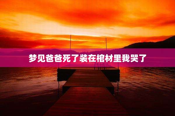梦见爸爸死了装在棺材里我哭了