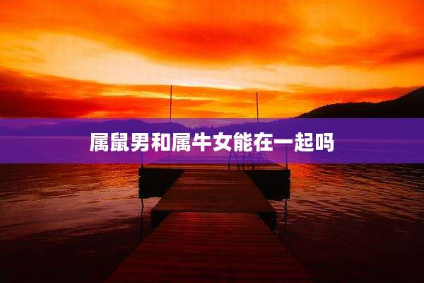 属鼠男和属牛女能在一起吗