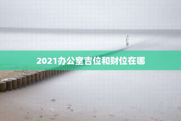 2021办公室吉位和财位在哪