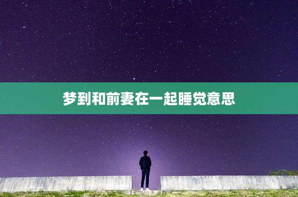 梦到和前妻在一起睡觉意思