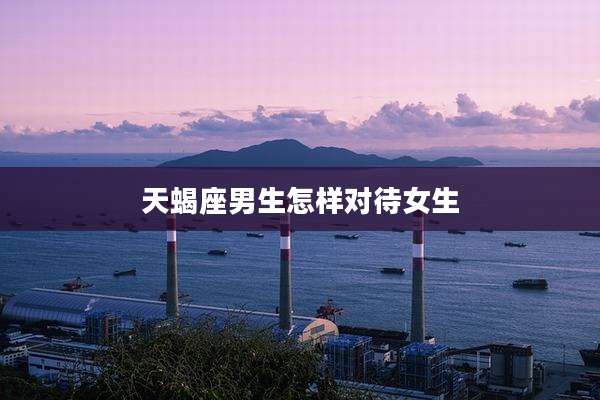 天蝎座男生怎样对待女生