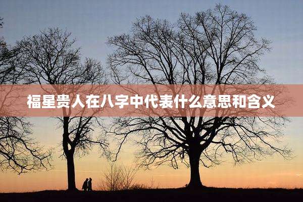 福星贵人在八字中代表什么意思和含义